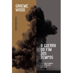 A guerra do fim dos tempos - O Estado Islâmico e o mundo que ele quer - Graeme Wood