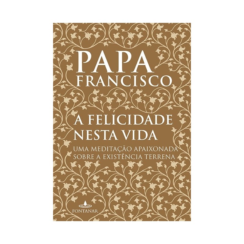 A felicidade nesta vida - Jorge Mario Bergoglio (papa Francisco)